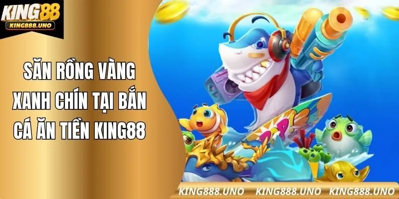 Săn rồng vàng xanh chín tại bắn cá ăn tiền king88