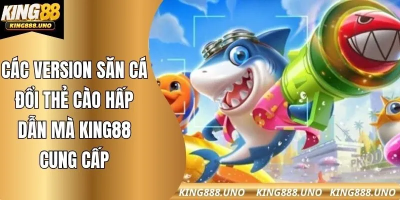 Các version săn cá đổi thẻ cào hấp dẫn mà king88 cung cấp